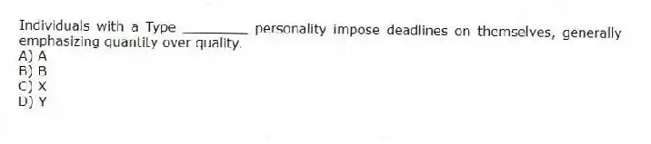 Individuals with a Type ________ personality impose deadlines on themselves, generally emphasizing quantity over quality.
A) A
B) B
C) X
D) Y
