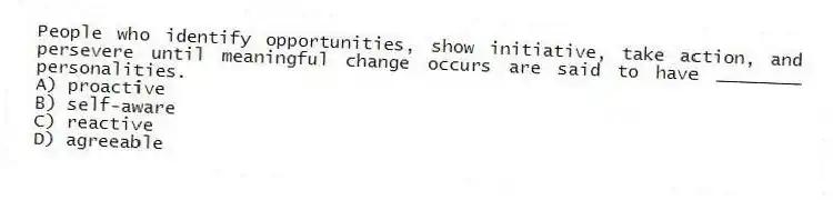 People who identify opportunities, show initiative, take action, and persevere until meaningful change occurs are said to have ________ personalities.
A) proactive
B) self-aware
C) reactive
D) agreeable