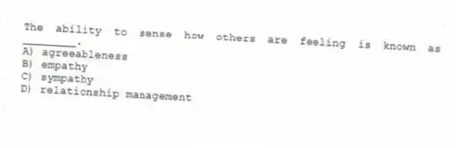 The ability to sense how others are feeling is known as ________.
A) agreeableness
B) empathy
C) sympathy
D) relationship management