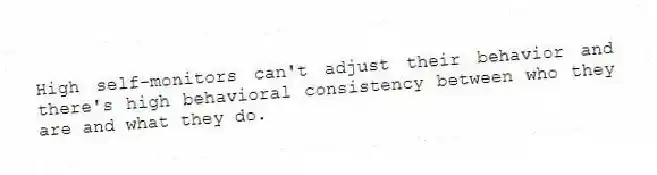 High self-monitors can't adjust their behavior and there's high behavioral consistency between who they are and what they do.
