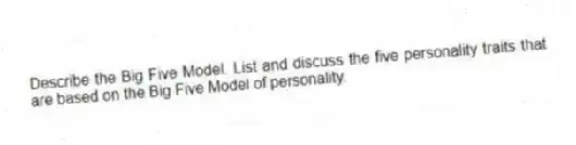 Describe the Big Five Model. List and discuss the five personality traits that are based on the Big Five Model of personality.