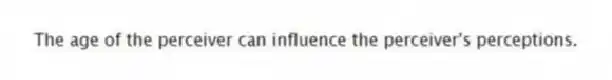 The age of the perceiver can influence the perceiver's perceptions.