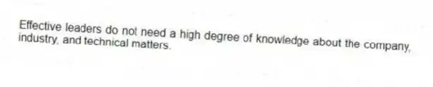 Effective leaders do not need a high degree of knowledge about the company, industry, and technical matters.