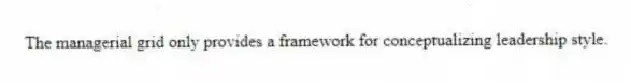 The managerial grid only provides a framework for conceptualizing leadership style.