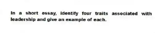 In a short essay, identify four traits associated with leadership and give an example of each.