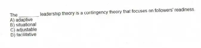 The ________ leadership theory is a contingency theory that focuses on followers' readiness.
A) adaptive
B) situational
C) adjustable
D) facilitative