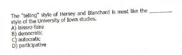 The "telling" style of Hersey and Blanchard is most like the ________ style of the University of Iowa studies.
A) laissez-faire
B) democratic
C) autocratic
D) participative