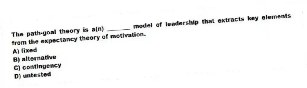 The path-goal theory is a(n) ________ model of leadership that extracts key elements from the expectancy theory of motivation.
A) fixed
B) alternative
C) contingency
D) untested