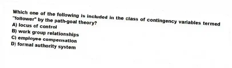 Which one of the following is included in the class of contingency variables termed "follower" by the path-goal theory?
A) locus of control
B) work group relationships
C) employee compensation
D) formal authority system