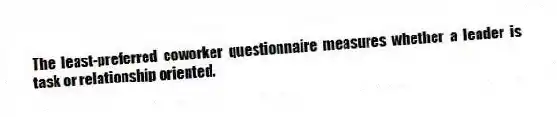 The least-preferred coworker questionnaire measures whether a leader is task or relationship oriented.