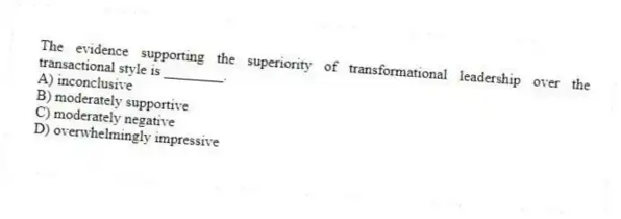 The evidence supporting the superiority of transformational leadership over the transactional style is ________.
A) inconclusive
B) moderately supportive
C) moderately negative
D) overwhelmingly impressive