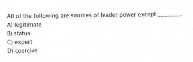 All of the following are sources of leader power except ________.
A) legitimate
B) status
C) expert
D) coercive