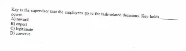 Kay is the supervisor that the employees go to for task-related decisions. Kay holds ________ power.
A) reward
B) expert
C) legitimate
D) coercive