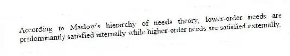 According to Maslow's hierarchy of needs theory, lower-order needs are predominantly satisfied internally while higher-order needs are satisfied externally.