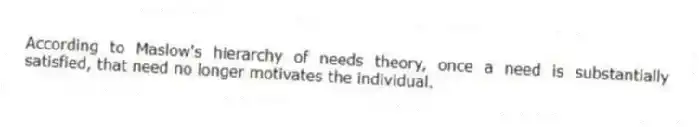 According to Maslow's hierarchy of needs theory, once a need is substantially satisfied, that need no longer motivates the individual.