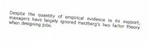 Despite the quantity of empirical evidence in its support, managers have largely ignored Herzberg's two factor theory when designing jobs.