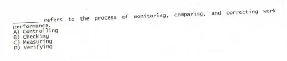 ________ refers to the process of monitoring, comparing, and correcting work performance.
A) Controlling
B) Checking
C) Measuring
D) Verifying