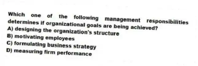 Which one of the following management responsibilities determines if organizational goals are being achieved?
A) designing the organization's structure
B) motivating employees
C) formulating business strategy
D) measuring firm performance