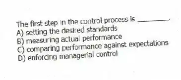 The first step in the control process is ________.
A) setting the desired standards
B) measuring actual performance
C) comparing performance against expectations
D) enforcing managerial control