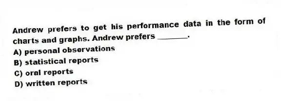 Andrew prefers to get his performance data in the form of charts and graphs. Andrew prefers ________.
A) personal observations
B) statistical reports
C) oral reports
D) written reports