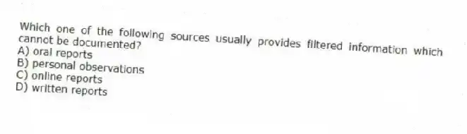 Which one of the following sources usually provides filtered information which cannot be documented?
A) oral reports
B) personal observations
C) online reports
D) written reports