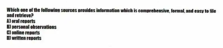 Which one of the following sources provides information which is comprehensive, formal, and easy to file and retrieve?
A) oral reports
B) personal observations
C) online reports
D) written reports