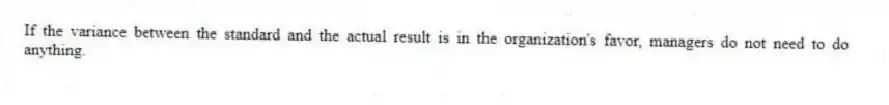 If the variance between the standard and the actual result is in the organization's favor, managers do not need to do anything.