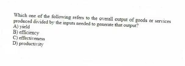 Which one of the following refers to the overall output of goods or services produced divided by the inputs needed to generate that output?
A) yield
B) efficiency
C) effectiveness
D) productivity