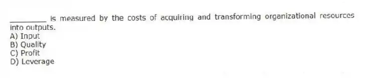 ________ is measured by the costs of acquiring and transforming organizational resources into outputs.
A) Input
B) Quality
C) Profit
D) Leverage