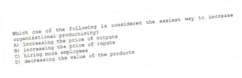 Which one of the following is considered the easiest way to increase organizational productivity?
A) increasing the price of outputs
B) increasing the price of inputs
C) hiring more employees
D) decreasing the value of the products