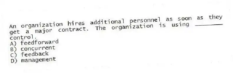 An organization hires additional personnel as soon as they get a major contract. The organization is using ________ control.
A) feedforward
B) concurrent
C) feedback
D) management