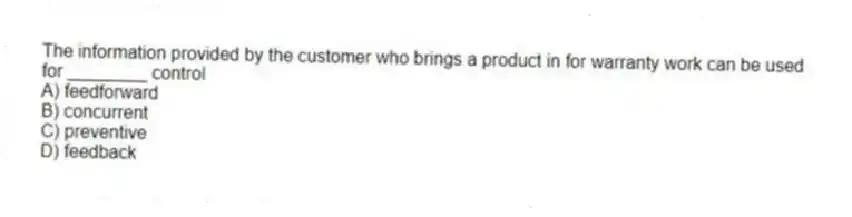The information provided by the customer who brings a product in for warranty work can be used for ________ control
A) feedforward
B) concurrent
C) preventive
D) feedback