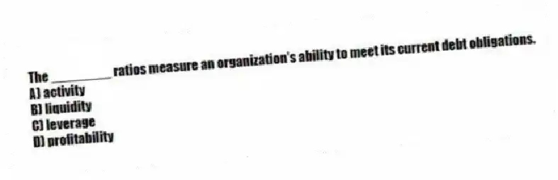 The ________ ratios measure an organization's ability to meet its current debt obligations.
A) activity
B) liquidity
C) leverage
D) profitability