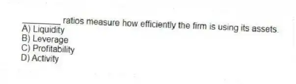 ________ ratios measure how efficiently the firm is using its assets.
A) Liquidity
B) Leverage
C) Profitability
D) Activity