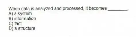 When data is analyzed and processed, it becomes ________.
A) a system
B) information
C) fact
D) a structure