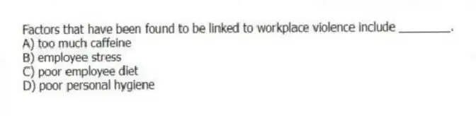 Factors that have been found to be linked to workplace violence include ________.
A) too much caffeine
B) employee stress
C) poor employee diet
D) poor personal hygiene