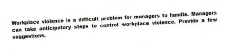 Workplace violence is a difficult problem for managers to handle. Managers can take anticipatory steps to control workplace violence. Provide a few suggestions.