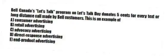 Bell Canada's "Let's Talk" program on Let's Talk Day donates 5 cents for every text or long distance call made by Bell customers. This is an example of
A) consumer advertising
B) retail advertising
C) advocacy advertising
D) direct-response advertising
E) end-product advertising