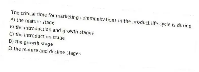 The critical time for marketing communications in the product life cycle is during
A) the mature stage
B) the introduction and growth stages
C) the introduction stage
D) the growth stage
E) the mature and decline stages