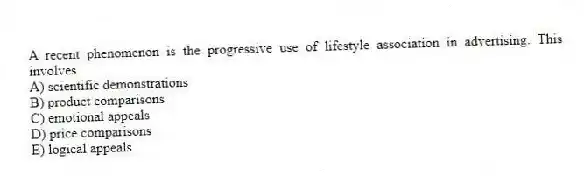 A recent phenomenon is the progressive use of lifestyle association in advertising. This involves
A) scientific demonstrations
B) product comparisons
C) emotional appeals
D) price comparisons
E) logical appeals
