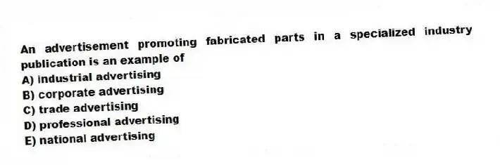 An advertisement promoting fabricated parts in a specialized industry publication is an example of
A) industrial advertising
B) corporate advertising
C) trade advertising
D) professional advertising
E) national advertising