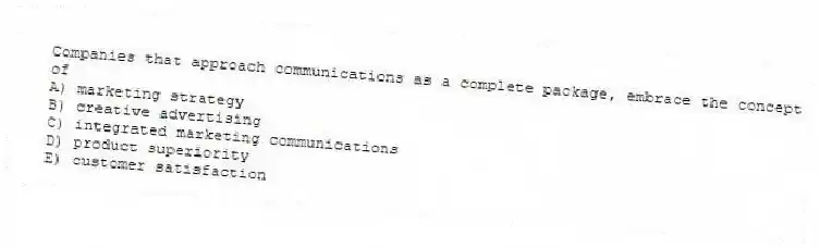 Companies that approach communications as a complete package, embrace the concept of
A) marketing strategy
B) creative advertising
C) integrated marketing communications
D) product superiority
E) customer satisfaction
