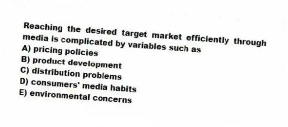 Reaching the desired target market efficiently through media is complicated by variables such as
A) pricing policies
B) product development
C) distribution problems
D) consumers' media habits
E) environmental concerns