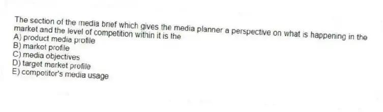 The section of the media brief which gives the media planner a perspective on what is happening in the market and the level of competition within it is the
A) product media profile
B) market profile
C) media objectives
D) target market profile
E) competitor's media usage