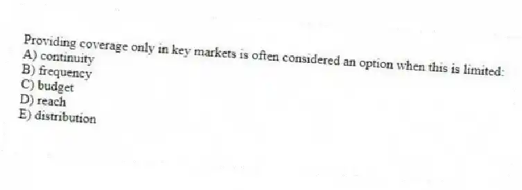 Providing coverage only in key markets is often considered an option when this is limited:
A) continuity
B) frequency
C) budget
D) reach
E) distribution