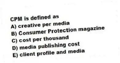 CPM is defined as
A) creative per media
B) Consumer Protection magazine
C) cost per thousand
D) media publishing cost
E) client profile and media