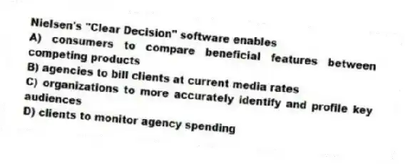 Nielsen's "Clear Decision" software enables
A) consumers to compare beneficial features between competing products
B) agencies to bill clients at current media rates
C) organizations to more accurately identify and profile key audiences
D) clients to monitor agency spending
