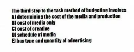 The third step to the task method of budgeting involves
A) determining the cost of the media and production
B) cost of media only
C) cost of creative
D) schedule of media
E) buy type and quantity of advertising