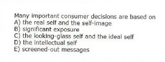 Many important consumer decisions are based on
A) the real self and the self-image
B) significant exposure
C) the looking-glass self and the ideal self
D) the intellectual self
E) screened-out messages
