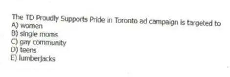 The TD Proudly Supports Pride in Toronto ad campaign is targeted to
A) women
B) single moms
C) gay community
D) teens
E) lumberjacks
